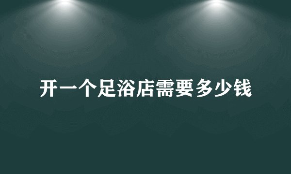 开一个足浴店需要多少钱