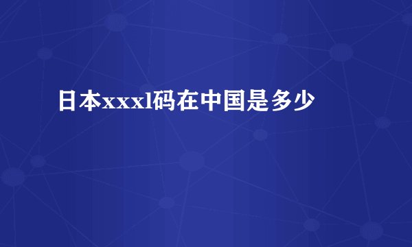 日本xxxl码在中国是多少