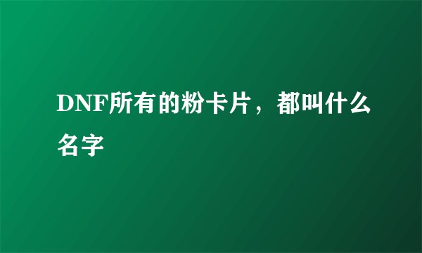 DNF所有的粉卡片，都叫什么名字