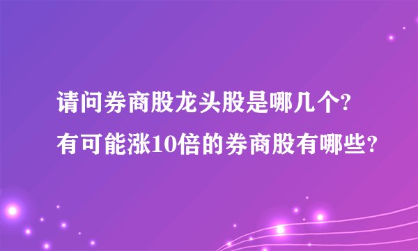 请问券商股龙头股是哪几个?有可能涨10倍的券商股有哪些?