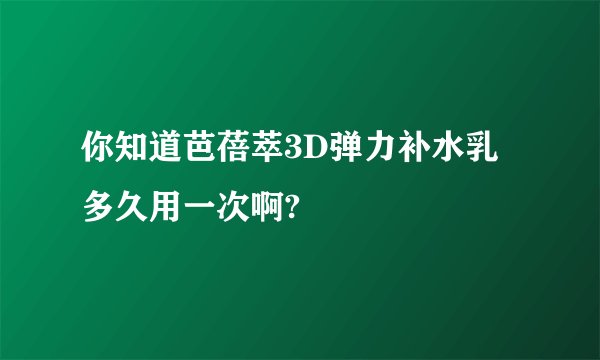 你知道芭蓓萃3D弹力补水乳多久用一次啊?