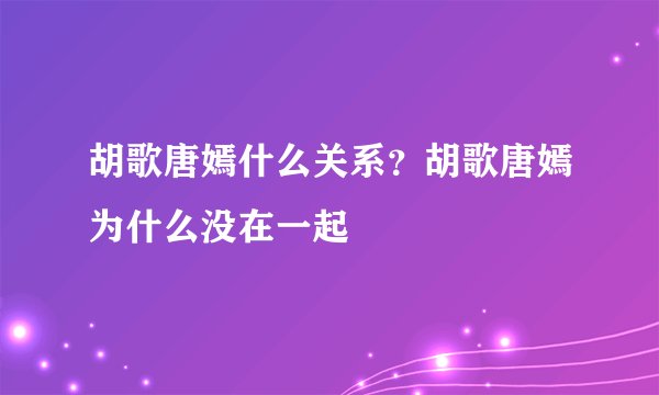 胡歌唐嫣什么关系？胡歌唐嫣为什么没在一起