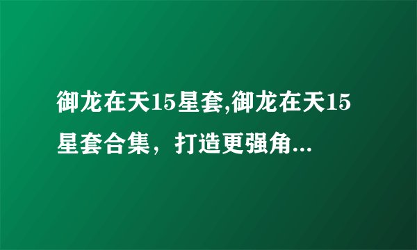 御龙在天15星套,御龙在天15星套合集，打造更强角色装备！