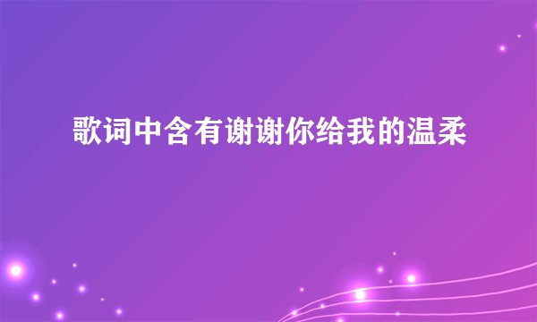 歌词中含有谢谢你给我的温柔
