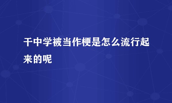 干中学被当作梗是怎么流行起来的呢