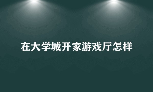 在大学城开家游戏厅怎样