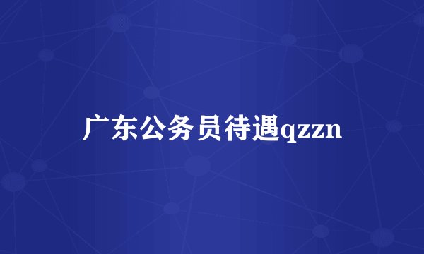 广东公务员待遇qzzn