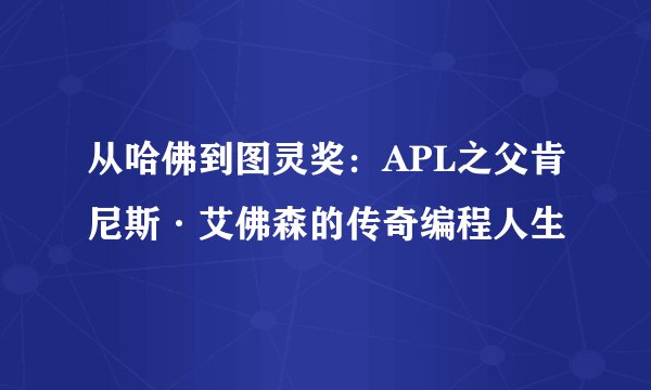 从哈佛到图灵奖：APL之父肯尼斯·艾佛森的传奇编程人生