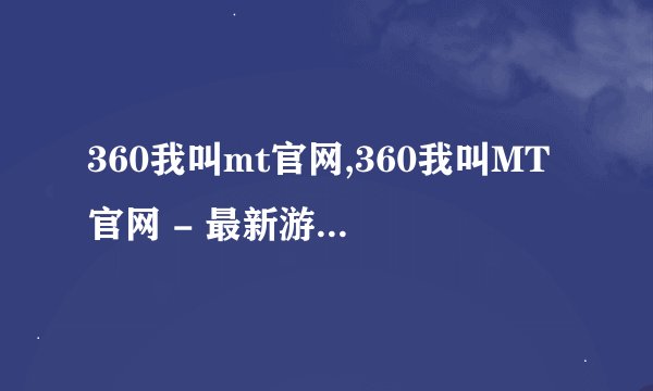 360我叫mt官网,360我叫MT官网 - 最新游戏动态资讯