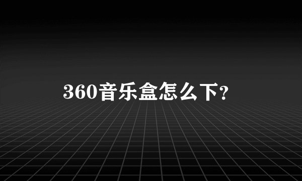 360音乐盒怎么下？