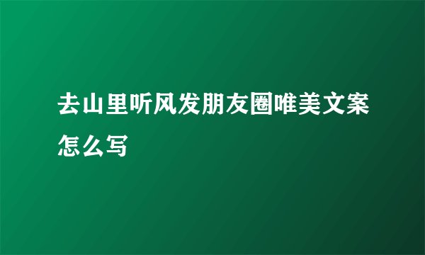 去山里听风发朋友圈唯美文案怎么写