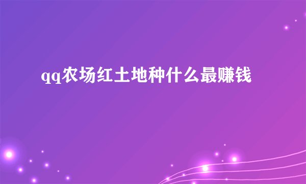 qq农场红土地种什么最赚钱