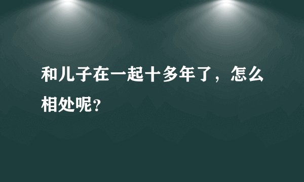 和儿子在一起十多年了，怎么相处呢？