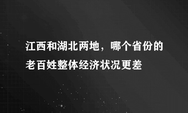 江西和湖北两地，哪个省份的老百姓整体经济状况更差