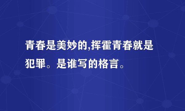 青春是美妙的,挥霍青春就是犯罪。是谁写的格言。