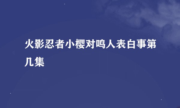 火影忍者小樱对鸣人表白事第几集