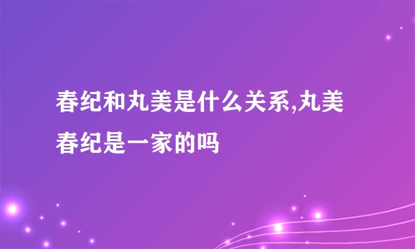 春纪和丸美是什么关系,丸美春纪是一家的吗