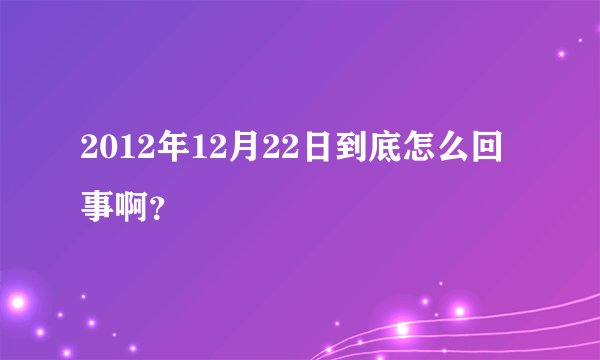 2012年12月22日到底怎么回事啊？