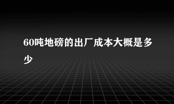 60吨地磅的出厂成本大概是多少