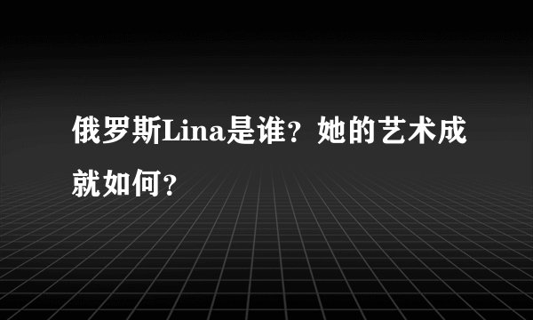 俄罗斯Lina是谁？她的艺术成就如何？