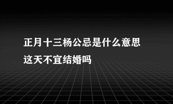 正月十三杨公忌是什么意思 这天不宜结婚吗