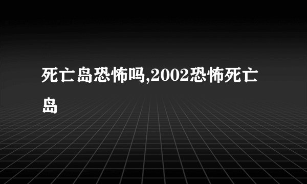 死亡岛恐怖吗,2002恐怖死亡岛