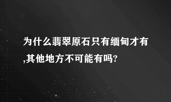 为什么翡翠原石只有缅甸才有,其他地方不可能有吗?