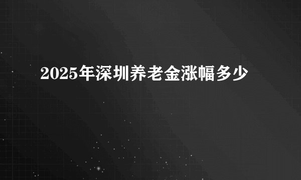 2025年深圳养老金涨幅多少