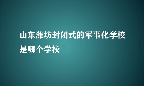 山东潍坊封闭式的军事化学校是哪个学校