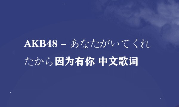 AKB48 - あなたがいてくれたから因为有你 中文歌词