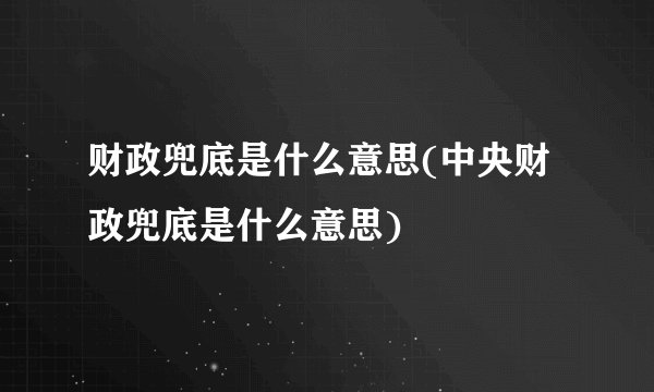 财政兜底是什么意思(中央财政兜底是什么意思)