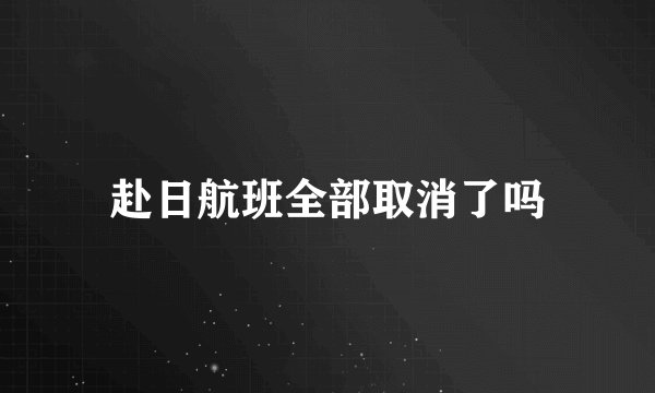 赴日航班全部取消了吗
