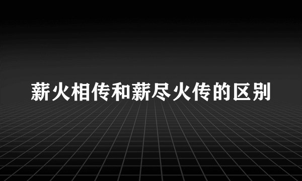 薪火相传和薪尽火传的区别