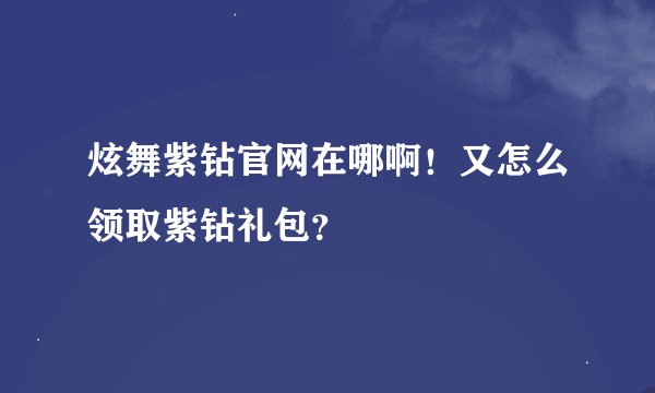 炫舞紫钻官网在哪啊！又怎么领取紫钻礼包？