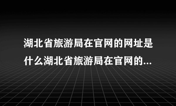 湖北省旅游局在官网的网址是什么湖北省旅游局在官网的网址是什么_百度...