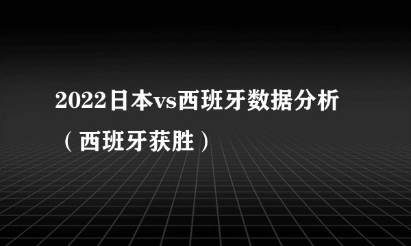 2022日本vs西班牙数据分析（西班牙获胜）