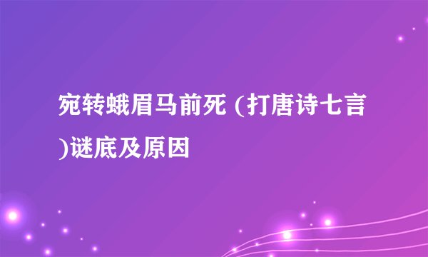 宛转蛾眉马前死 (打唐诗七言)谜底及原因