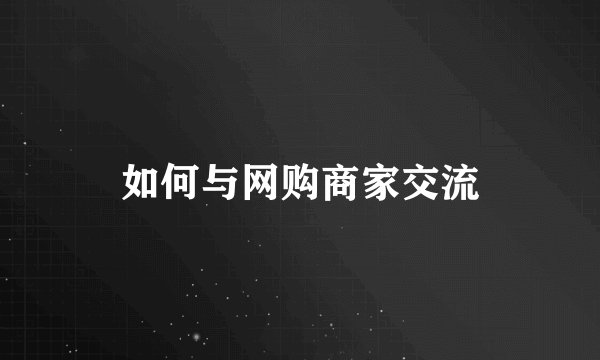 如何与网购商家交流