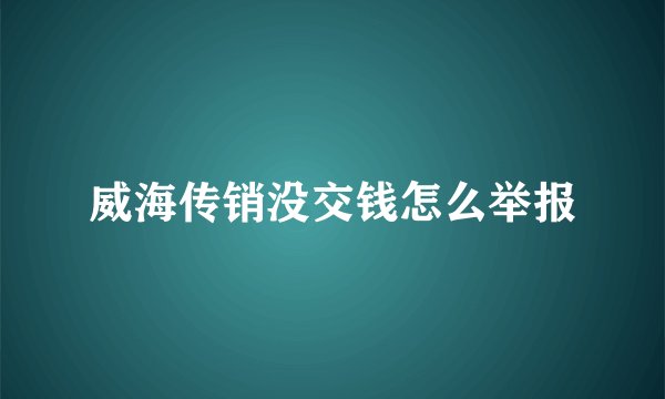 威海传销没交钱怎么举报