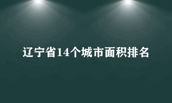 辽宁省14个城市面积排名