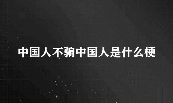 中国人不骗中国人是什么梗