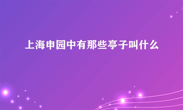 上海申园中有那些亭子叫什么