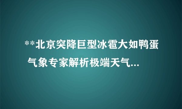 **北京突降巨型冰雹大如鸭蛋 气象专家解析极端天气成因**