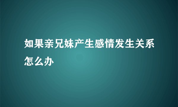 如果亲兄妹产生感情发生关系怎么办