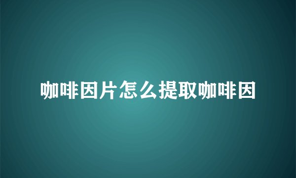 咖啡因片怎么提取咖啡因