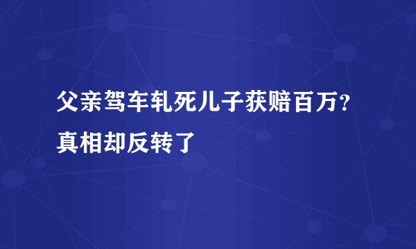 父亲驾车轧死儿子获赔百万？真相却反转了