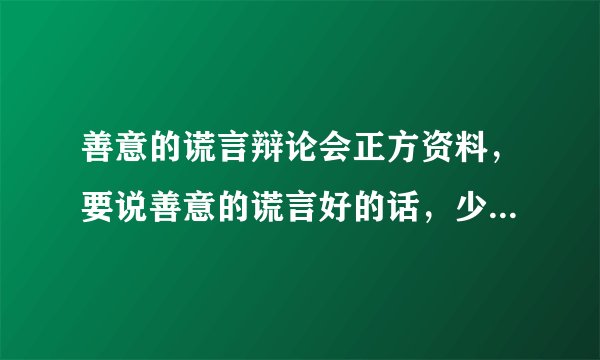 善意的谎言辩论会正方资料，要说善意的谎言好的话，少一点，5 0字