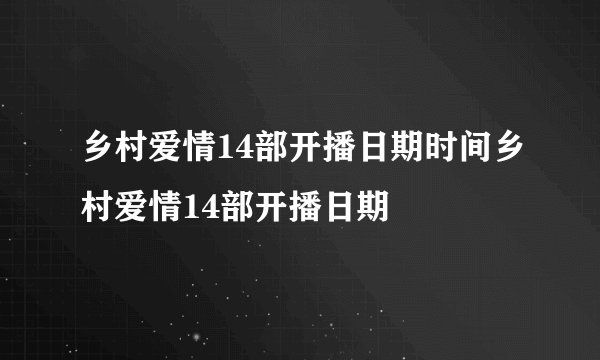 乡村爱情14部开播日期时间乡村爱情14部开播日期