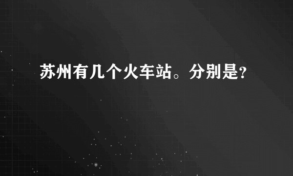 苏州有几个火车站。分别是？