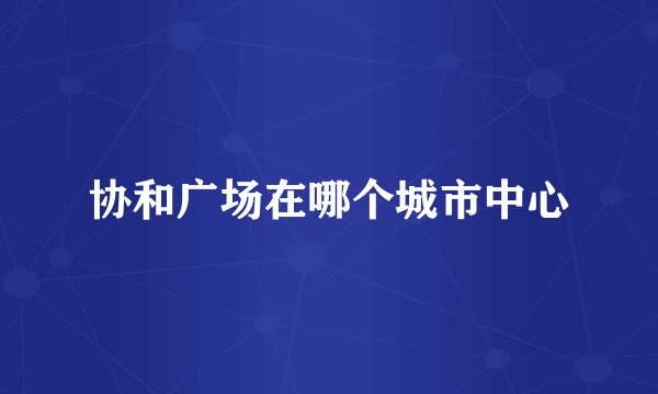 协和广场在哪个城市中心